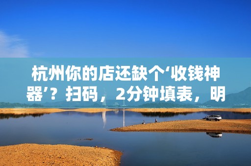 杭州你的店还缺个‘收钱神器’？扫码，2分钟填表，明天开业！