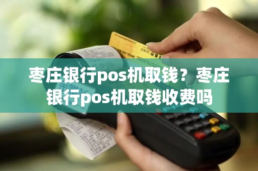 枣庄银行pos机取钱？枣庄银行pos机取钱收费吗