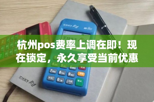 杭州pos费率上调在即！现在锁定，永久享受当前优惠价！