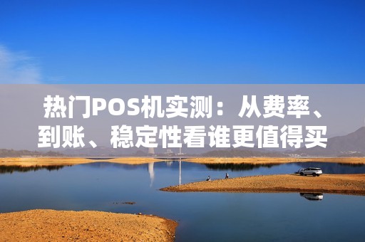 热门POS机实测：从费率、到账、稳定性看谁更值得买 