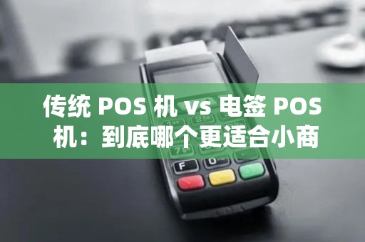 传统 POS 机 vs 电签 POS 机：到底哪个更适合小商户？