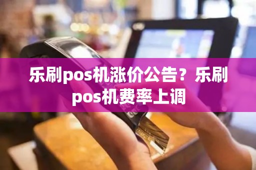 乐刷pos机涨价公告？乐刷pos机费率上调