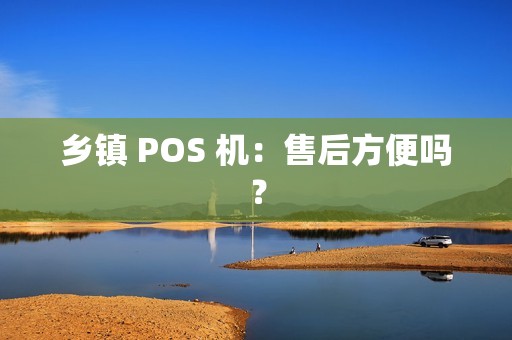 乡镇 POS 机：售后方便吗？