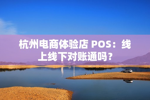 杭州电商体验店 POS：线上线下对账通吗？