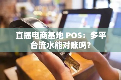 直播电商基地 POS：多平台流水能对账吗？