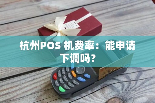 杭州POS 机费率：能申请下调吗？