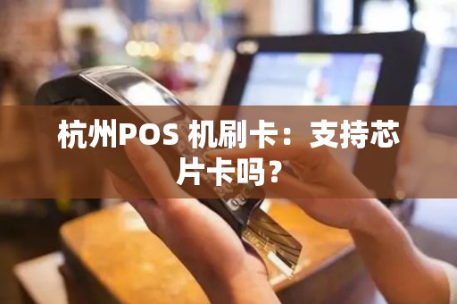 杭州POS 机刷卡：支持芯片卡吗？