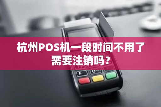 杭州POS机一段时间不用了需要注销吗？
