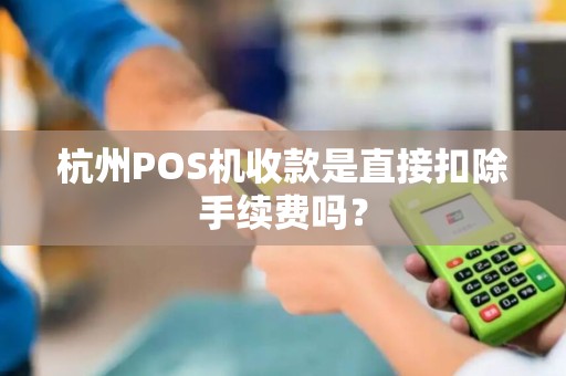 杭州POS机收款是直接扣除手续费吗？