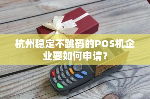 杭州稳定不跳码的POS机企业要如何申请？