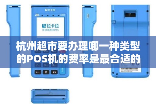 杭州超市要办理哪一种类型的POS机的费率是最合适的? 杭州超市要办理哪一种类型的POS机的费率是最合适的?