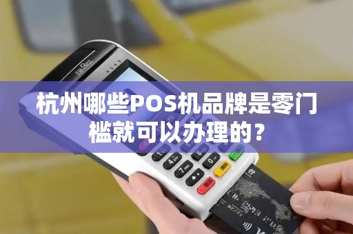杭州哪些POS机品牌是零门槛就可以办理的? 杭州哪些POS机品牌是零门槛就可以办理的?