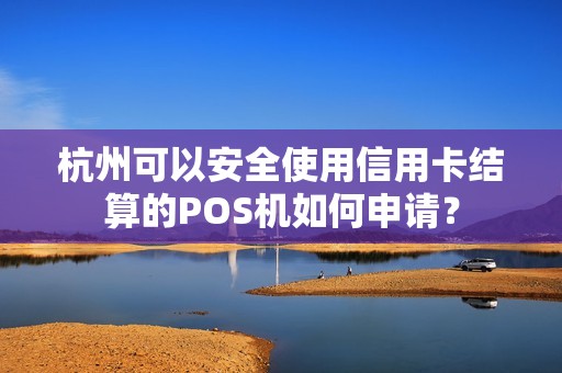 杭州可以安全使用信用卡结算的POS机如何申请? 杭州可以安全使用信用卡结算的POS机如何申请?