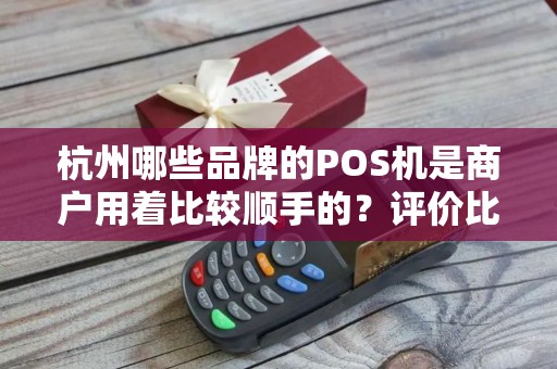 杭州哪些品牌的POS机是商户用着比较顺手的?评价比较高的? 杭州哪些品牌的POS机是商户用着比较顺手的?评价比较高的?