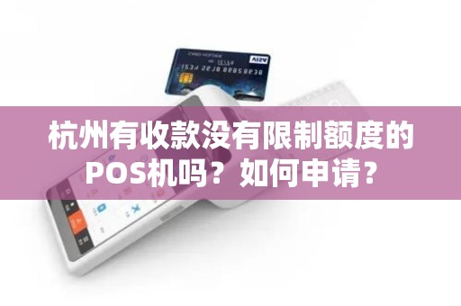 杭州有收款没有限制额度的POS机吗?如何申请? 杭州有收款没有限制额度的POS机吗?如何申请?