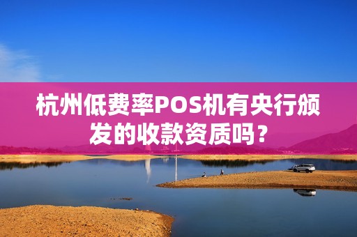 杭州低费率POS机有央行颁发的收款资质吗? 杭州低费率POS机有央行颁发的收款资质吗?
