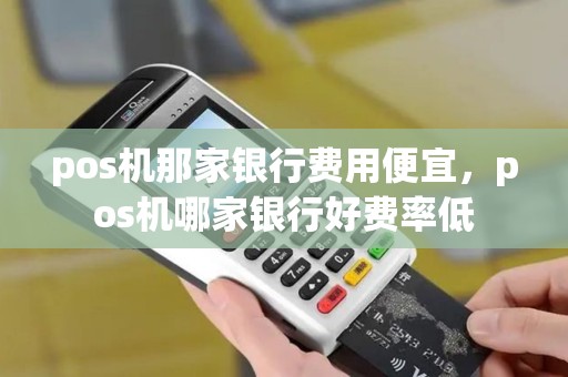 pos机那家银行费用便宜，pos机哪家银行好费率低