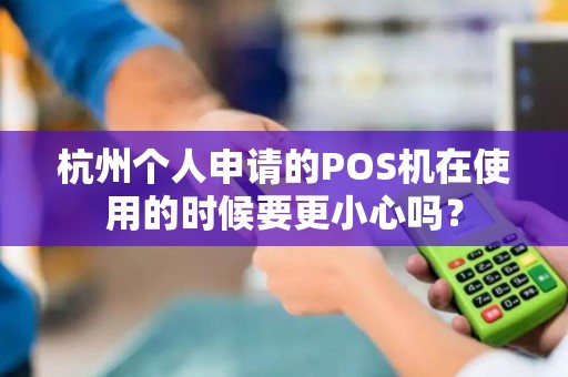 杭州个人申请的POS机在使用的时候要更小心吗?