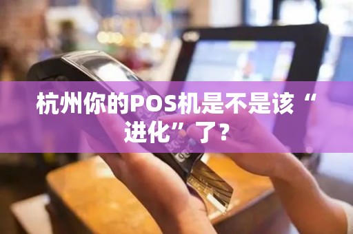 杭州你的POS机是不是该“进化”了?