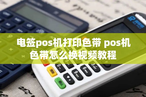 电签pos机打印色带 pos机色带怎么换视频教程