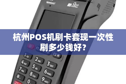 杭州POS机刷卡套现一次性刷多少钱好?