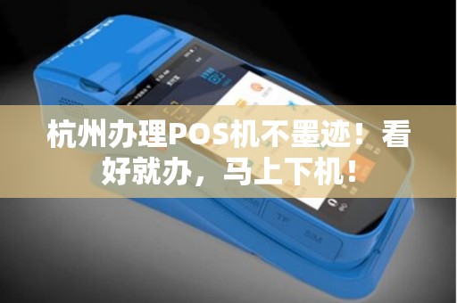 杭州办理POS机不墨迹！看好就办，马上下机！