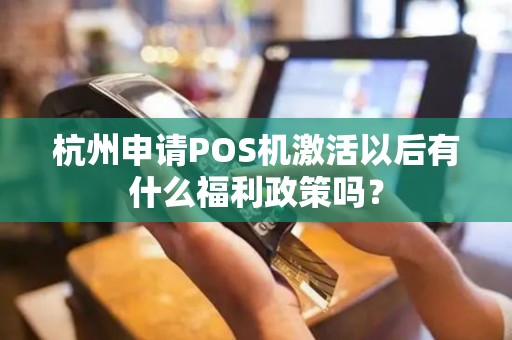 杭州申请POS机激活以后有什么福利政策吗？