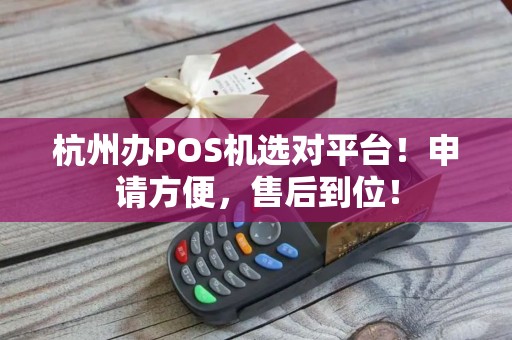 杭州办POS机选对平台！申请方便，售后到位！
