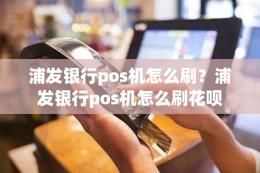 浦发银行pos机怎么刷？浦发银行pos机怎么刷花呗