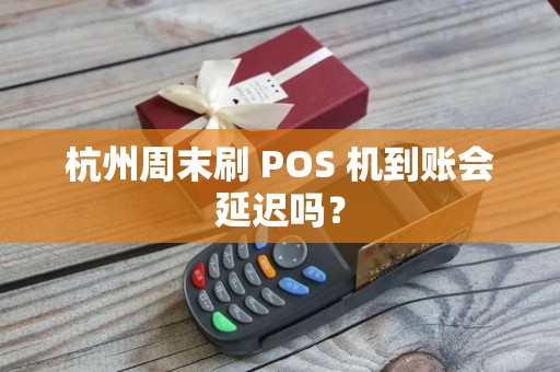 杭州周末刷 POS 机到账会延迟吗？