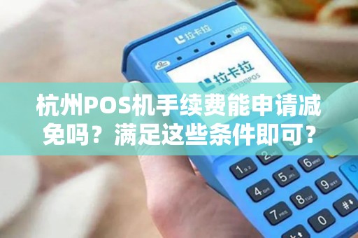 杭州POS机手续费能申请减免吗？满足这些条件即可？