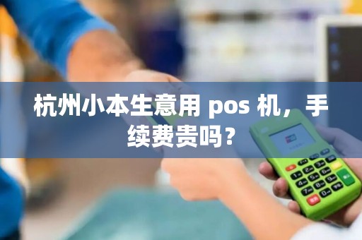 杭州小本生意用 pos 机，手续费贵吗？