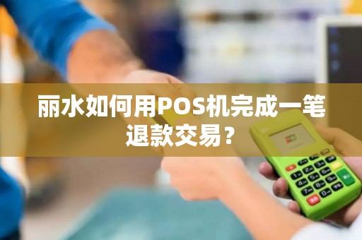 丽水如何用POS机完成一笔退款交易？