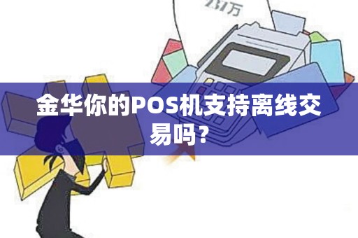 金华你的POS机支持离线交易吗？