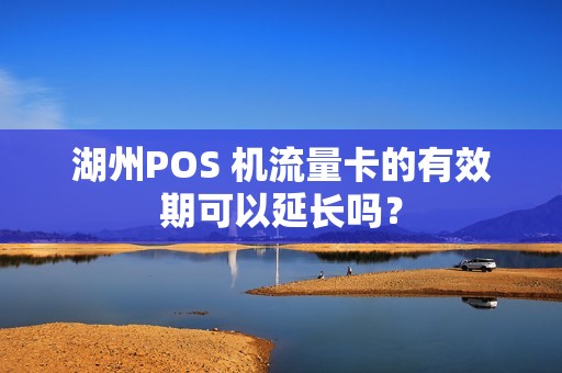 湖州POS 机流量卡的有效期可以延长吗？