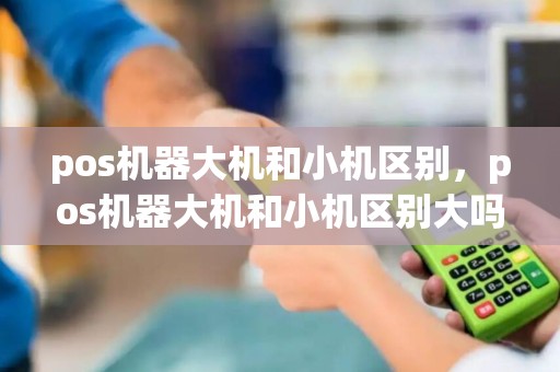pos机器大机和小机区别，pos机器大机和小机区别大吗
