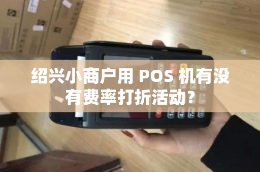 绍兴小商户用 POS 机有没有费率打折活动？