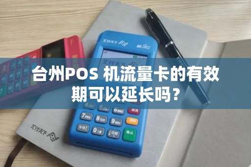 台州POS 机流量卡的有效期可以延长吗？