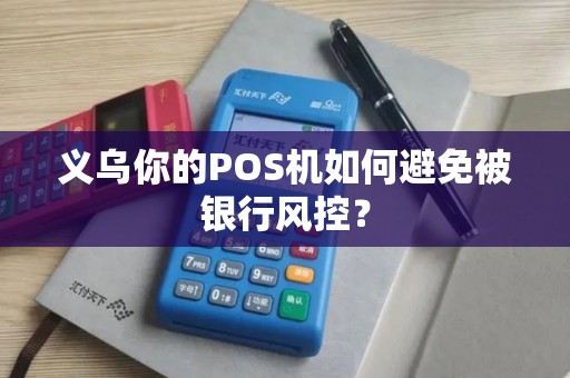 义乌你的POS机如何避免被银行风控？
