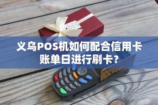 义乌POS机如何配合信用卡账单日进行刷卡？