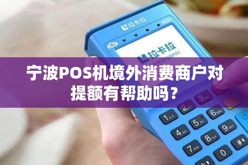 宁波POS机境外消费商户对提额有帮助吗？