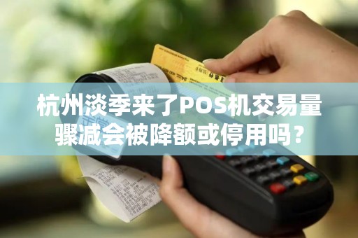 杭州淡季来了POS机交易量骤减会被降额或停用吗？
