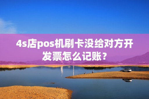 4s店pos机刷卡没给对方开发票怎么记账？