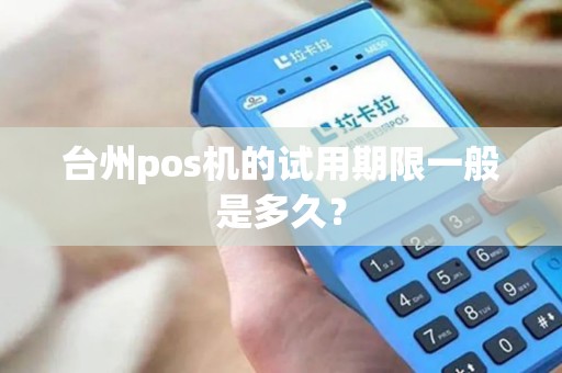 台州pos机的试用期限一般是多久？
