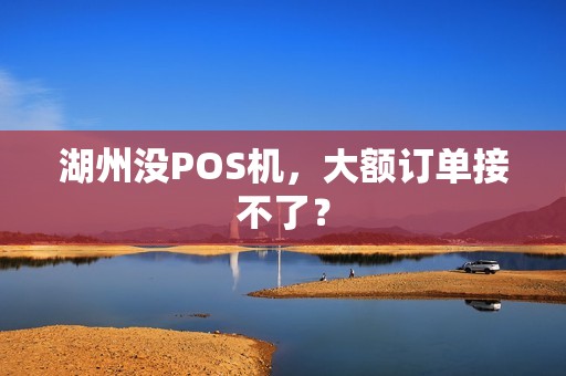 湖州没POS机，大额订单接不了？