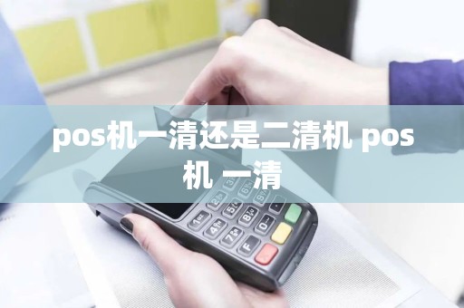 pos机一清还是二清机 pos机 一清