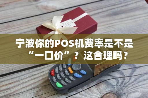 宁波你的POS机费率是不是“一口价”？这合理吗？