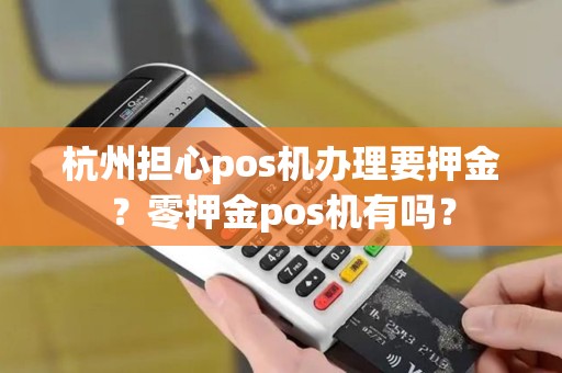 杭州担心pos机办理要押金？零押金pos机有吗？