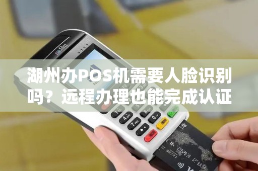 湖州办POS机需要人脸识别吗?远程办理也能完成认证吗? 湖州办POS机需要人脸识别吗?远程办理也能完成认证吗?