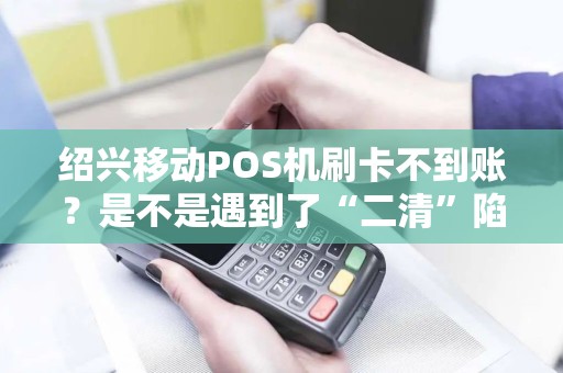 绍兴移动POS机刷卡不到账？是不是遇到了“二清”陷阱？